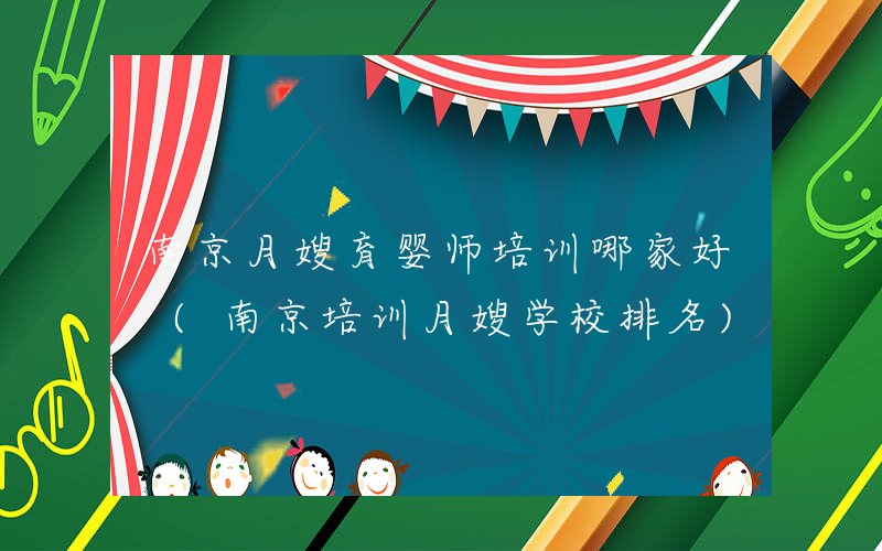 南京月嫂育婴师培训哪家好 (南京培训月嫂学校排名)